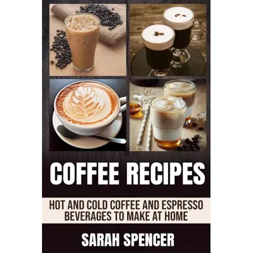 Coffee Recipes: Hot and Cold Coffee and Espresso Beverages to Make at Home